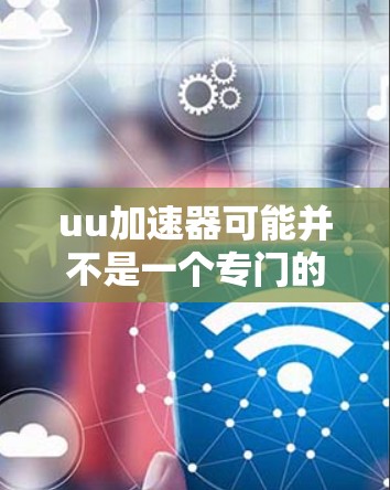 uu加速器可能并不是一个专门的工具来翻墙，而是用于加速网络连接或通过网络加速服务。翻墙通常指的是通过网络层协议（如HTTP/2或HTTPS）来改变访问控制，而不是通过加速工具来加速网络连接