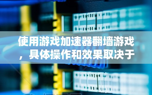 使用游戏加速器翻墙游戏，具体操作和效果取决于加速器和翻墙服务器的特性。以下是分步指南和注意事项