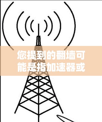 您提到的翻墙可能是指加速器或加速工具。如果您指的是使用特定的加速器来提升网页加载速度，那么以下是一个综合性的建议