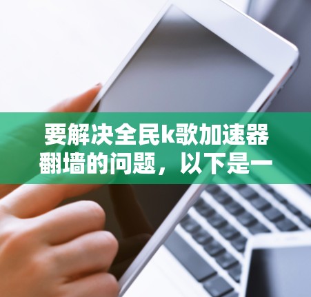 要解决全民k歌加速器翻墙的问题，以下是一些步骤和建议