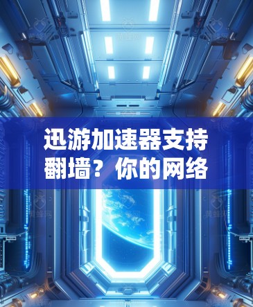 迅游加速器支持翻墙？你的网络选择真的受限制了吗？