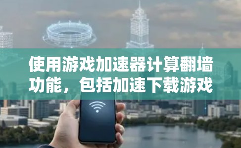 使用游戏加速器计算翻墙功能，包括加速下载游戏和翻墙无法通过正常的下载渠道访问的网站，是可行的，但需要考虑以下几点