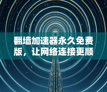 翻墙加速器永久免费版，让网络连接更顺畅，告别拥堵