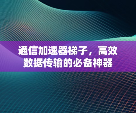 通信加速器梯子，高效数据传输的必备神器