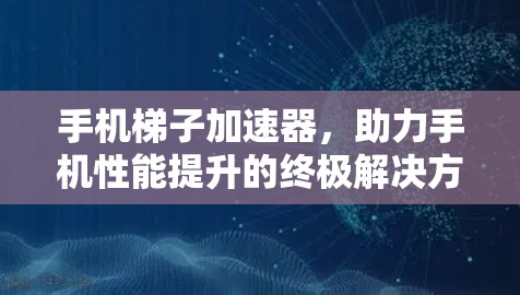 手机梯子加速器，助力手机性能提升的终极解决方案