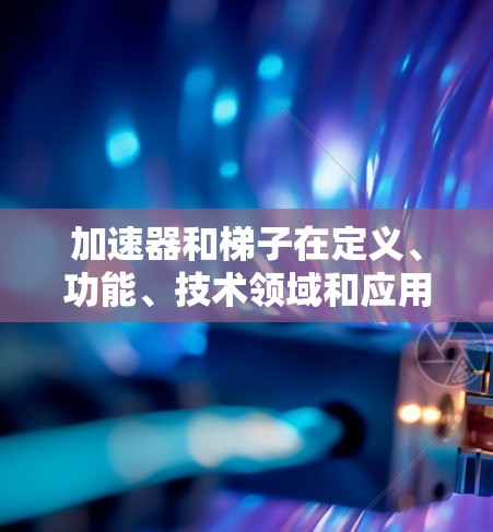 加速器和梯子在定义、功能、技术领域和应用场景上存在显著差异，以下是清晰的总结