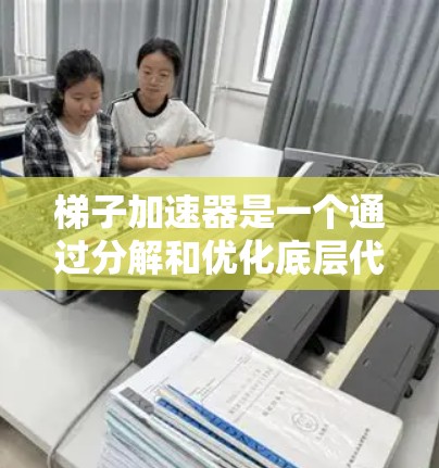 梯子加速器是一个通过分解和优化底层代码来提升整体性能的工具，广泛应用于高性能计算和跨平台开发等领域。以下是对梯子加速器的详细分析