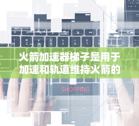 火箭加速器梯子是用于加速和轨道维持火箭的重要装置，其核心原理包括调节推进油箱的位置和量以控制火箭的加速速度和方向。以下是其详细工作原理的总结