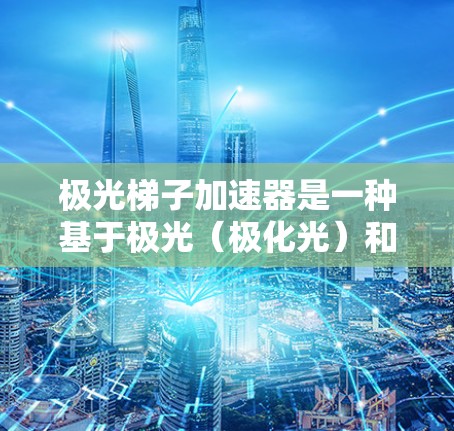 极光梯子加速器是一种基于极光（极化光）和梯子结构的设计，用于研究高能粒子加速。该加速器利用极光梯子结构，结合电磁场和磁场，以极高的能量加速粒子。以下是对其概念的详细分析