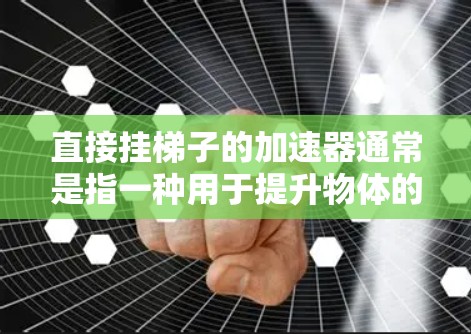 直接挂梯子的加速器通常是指一种用于提升物体的工具,类似于梯子。它可能包括一个驱动装置,用于提升物体,同时提供一些辅助功能,比如自动调节角度或速度控制。以下是对梯子加速器的详细介绍 直接挂梯子的加速器通常是指一种用于提升物体的工具,类似于梯子。它可能包括一个驱动装置,用于提升物体,同时提供一些辅助功能,比如自动调节角度或速度控制。以下是对梯子加速器的详细介绍
