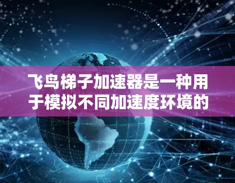 飞鸟梯子加速器是一种用于模拟不同加速度环境的装置，常用于实验和教育中。它通常由梯子和飞鸟（如小鸟、飞鸟等）组成，通过改变梯子的支撑结构和飞鸟的重量分布，模拟不同的加速度环境，例如太空站、微重力环境中