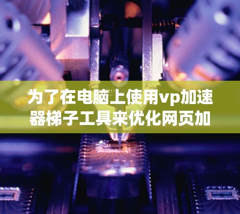 为了在电脑上使用vp加速器梯子工具来优化网页加载速度，您可以按照以下步骤进行操作