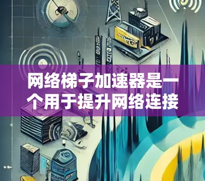 网络梯子加速器是一个用于提升网络连接速度的网络工具，主要用于将多个网络连接到一个主网中，优化数据流传输。以下是详细的步骤和解释