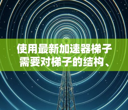 使用最新加速器梯子需要对梯子的结构、连接器功能、配置参数以及连接顺序进行深入理解。以下是一个清晰的步骤指南