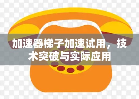 加速器梯子加速试用，技术突破与实际应用