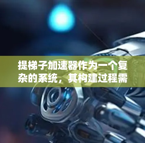 提梯子加速器作为一个复杂的系统，其构建过程需要全面考虑多个方面。以下是一个分步骤的总结