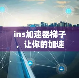 ins加速器梯子，让你的加速器更高效！