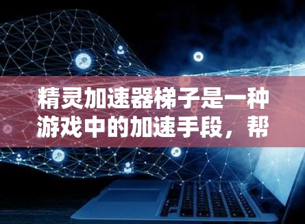 精灵加速器梯子是一种游戏中的加速手段，帮助玩家更快升级或提升精灵的能力。以下是关于它的详细解释