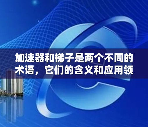 加速器和梯子是两个不同的术语，它们的含义和应用领域有所不同。以下是对这两个词的解释和关联