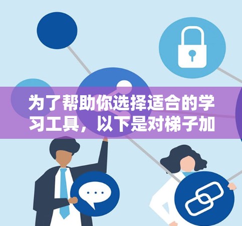 为了帮助你选择适合的学习工具，以下是对梯子加速器的总结和推荐