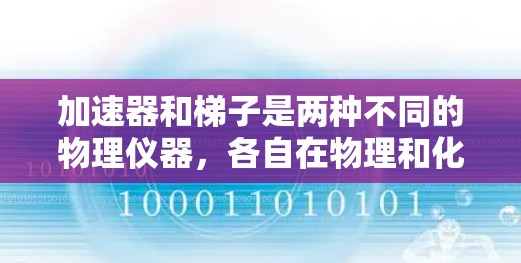 加速器和梯子是两种不同的物理仪器，各自在物理和化学领域中扮演着重要角色，但它们的应用和用途有所不同