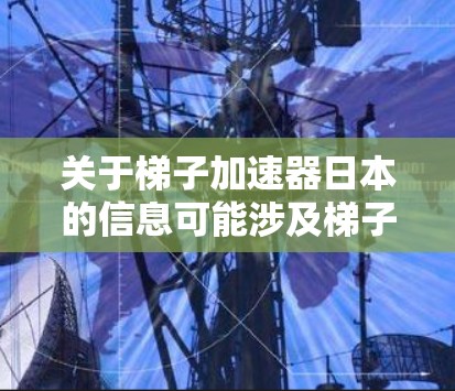 关于梯子加速器日本的信息可能涉及梯子加速器在日本的市场表现、技术进展、行业合作以及未来的发展趋势。以下是一些可能的背景信息和内容