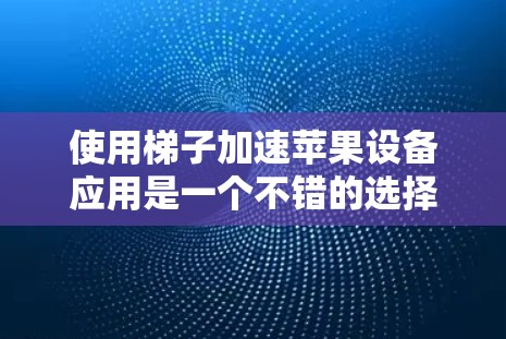 使用梯子加速苹果设备应用是一个不错的选择，尤其适合需要快速加速多种应用的用户。以下是详细的步骤指南，帮助你使用梯子高效地加速应用