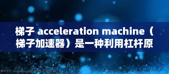 梯子 acceleration machine（梯子加速器）是一种利用杠杆原理实现快速加速度变化的机械装置。以下是其详细解释