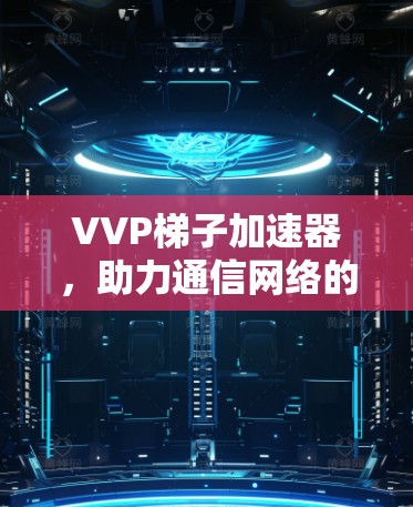 VVP梯子加速器，助力通信网络的高效传输