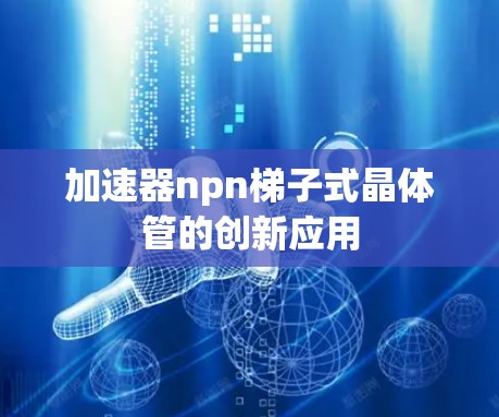 加速器npn梯子式晶体管的创新应用 加速器npn梯子式晶体管的创新应用