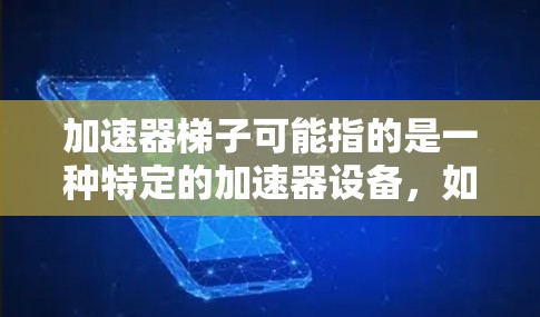 加速器梯子可能指的是一种特定的加速器设备，如加速器梯子板，用于提高设备性能。以下是关于该概念的详细解释