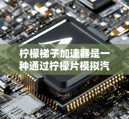 柠檬梯子加速器是一种通过柠檬片模拟汽车加速效果的装置,通常使用柠檬汁或酸性物质作为燃料。以下是该加速器的详细步骤 柠檬梯子加速器是一种通过柠檬片模拟汽车加速效果的装置,通常使用柠檬汁或酸性物质作为燃料。以下是该加速器的详细步骤
