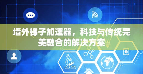 墙外梯子加速器,科技与传统完美融合的解决方案 墙外梯子加速器,科技与传统完美融合的解决方案
