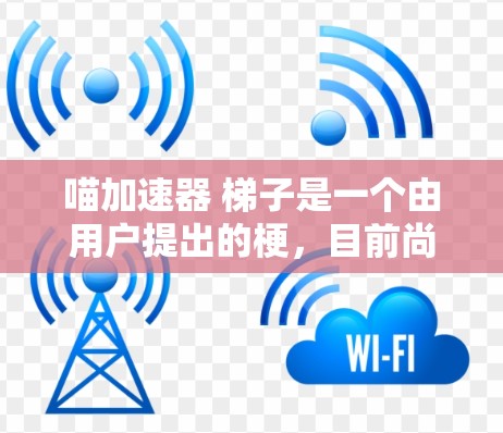 喵加速器 梯子是一个由用户提出的梗，目前尚无明确的解释或背景。以下是对该梗的逐步解释和分析