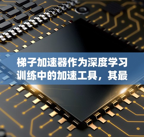 梯子加速器作为深度学习训练中的加速工具，其最新版本通常会发布在特定的框架或平台上，如GitHub或PyTorch的官方网站。以下是一些可能的梯子加速器最新进展