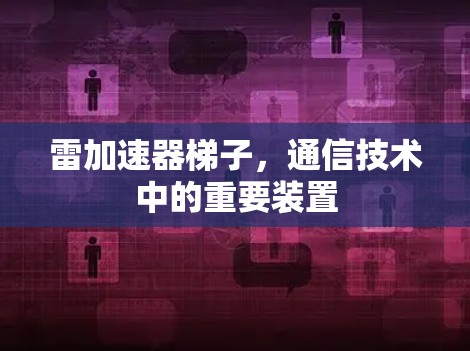 雷加速器梯子，通信技术中的重要装置