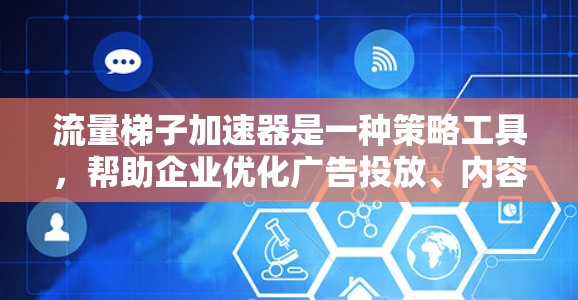流量梯子加速器是一种策略工具，帮助企业优化广告投放、内容营销和社交媒体运营。它通过将流量分区到不同的广告池，确保高点击率的广告吸引高转化率的用户，从而提升整体效果