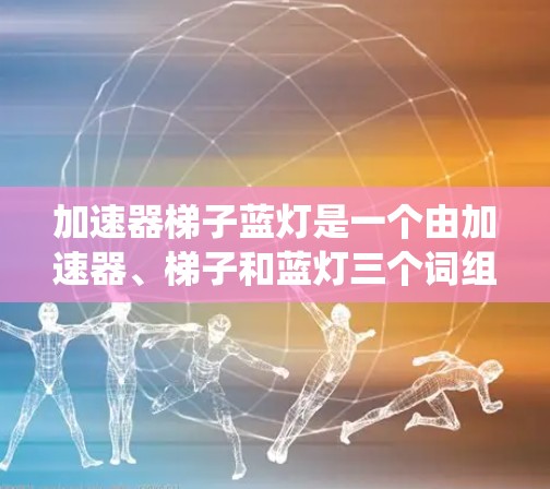 加速器梯子蓝灯是一个由加速器、梯子和蓝灯三个词组合而成的视觉符号，常用于特定的交通系统中。以下是其中文含义及其可能的用法