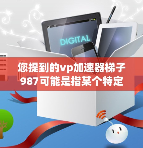 您提到的vp加速器梯子987可能是指某个特定的应用程序或工具名称，但目前我无法直接访问外部资源或提供具体的支持。如果这是某个特定领域的加速工具，您可以通过以下方式获取帮助