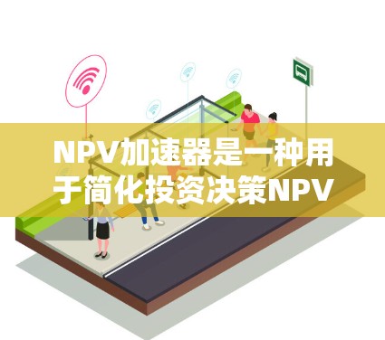 NPV加速器是一种用于简化投资决策NPV计算的方法，旨在提高效率和准确性。以下是关于NPV加速器的详细分析