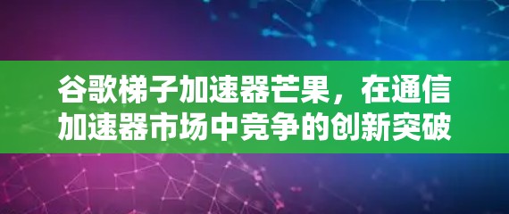 谷歌梯子加速器芒果，在通信加速器市场中竞争的创新突破