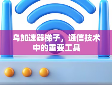 乌加速器梯子，通信技术中的重要工具