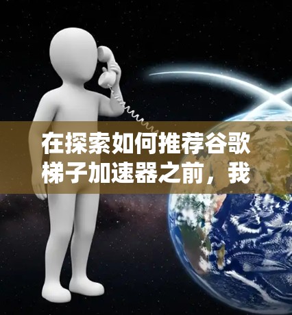 在探索如何推荐谷歌梯子加速器之前,我需要更系统地收集信息,确保推荐的内容可靠且有帮助。以下是基于上述思考过程整理出的推荐列表 在探索如何推荐谷歌梯子加速器之前,我需要更系统地收集信息,确保推荐的内容可靠且有帮助。以下是基于上述思考过程整理出的推荐列表