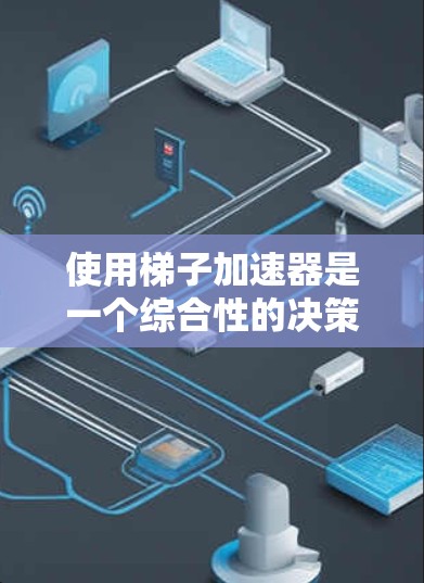 使用梯子加速器是一个综合性的决策过程，涉及多个因素的分析和评估。以下是一个结构化的总结，帮助你做出明智的选择