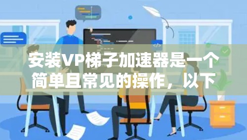 安装VP梯子加速器是一个简单且常见的操作,以下是步骤指南,帮助你轻松安装 安装VP梯子加速器是一个简单且常见的操作,以下是步骤指南,帮助你轻松安装