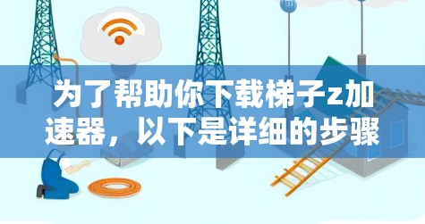 为了帮助你下载梯子z加速器，以下是详细的步骤说明