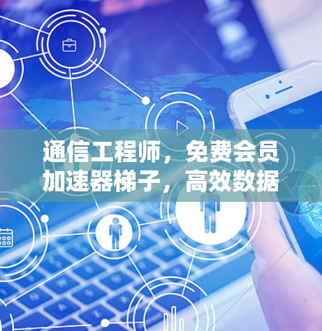 通信工程师，免费会员加速器梯子，高效数据传输的秘密