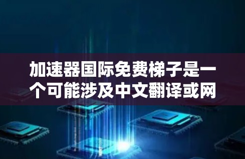 加速器国际免费梯子是一个可能涉及中文翻译或网络用语的术语，其具体含义需要进一步明确。以下是对该术语的逐步解释和分析