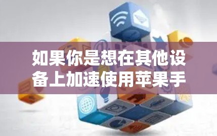 如果你是想在其他设备上加速使用苹果手机，比如手机、平板或电脑，可以考虑以下方法
