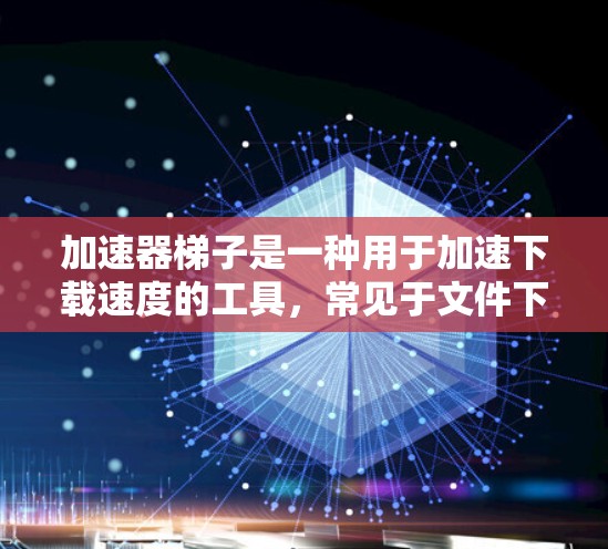 加速器梯子是一种用于加速下载速度的工具，常见于文件下载和视频播放。以下是关于加速器梯子的详细步骤和建议